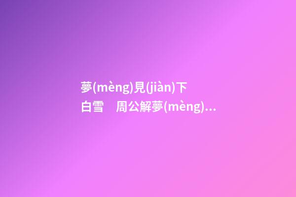 夢(mèng)見(jiàn)下白雪　周公解夢(mèng)之夢(mèng)到下白雪